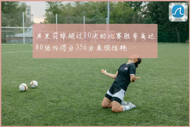 库里罚球超过10次的比赛胜率高达80场均得分356分表现惊艳