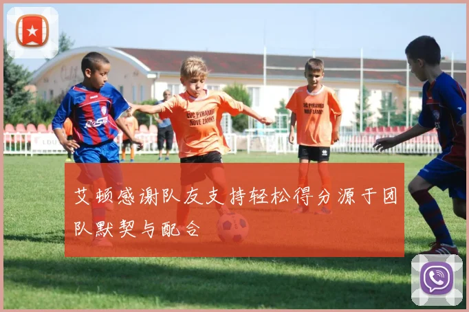 艾顿感谢队友支持轻松得分源于团队默契与配合