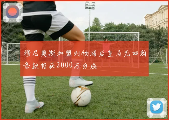 穆尼奥斯加盟利物浦后皇马无回购条款将获2000万分成