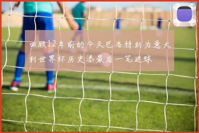 回顾12年前的今天巴洛特利为意大利世界杯历史添最后一笔进球