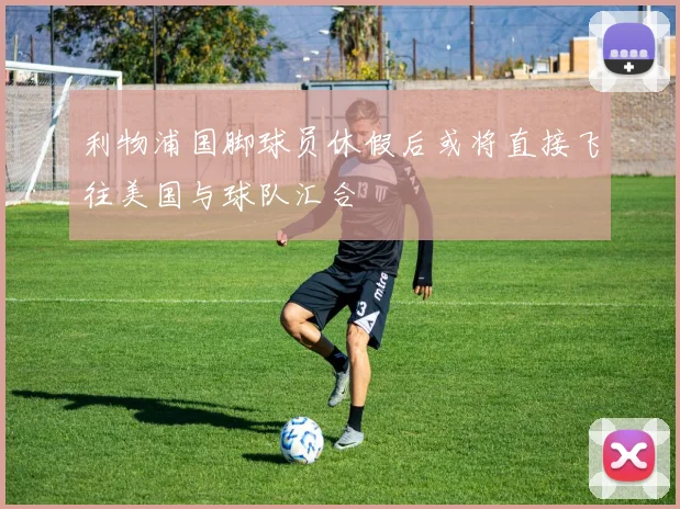 利物浦国脚球员休假后或将直接飞往美国与球队汇合