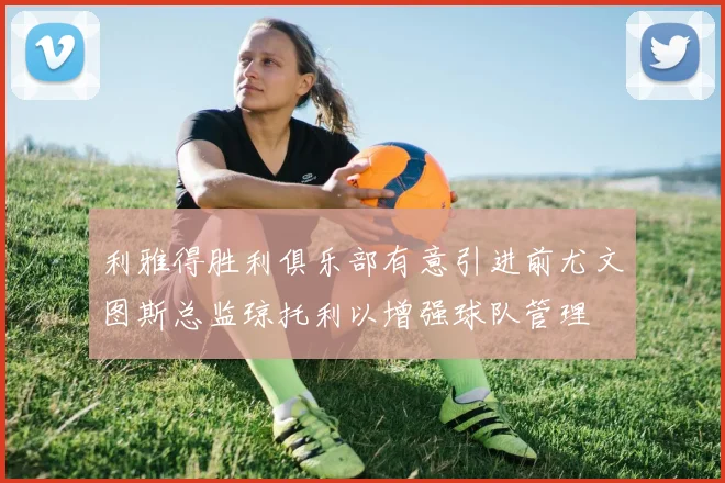 利雅得胜利俱乐部有意引进前尤文图斯总监琼托利以增强球队管理