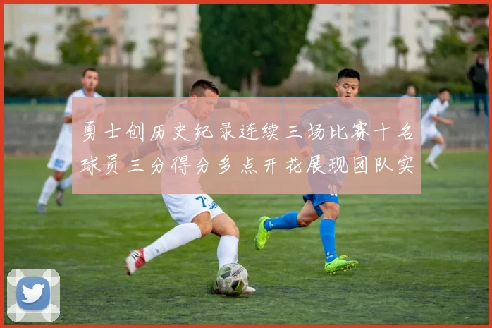 勇士创历史纪录连续三场比赛十名球员三分得分多点开花展现团队实力