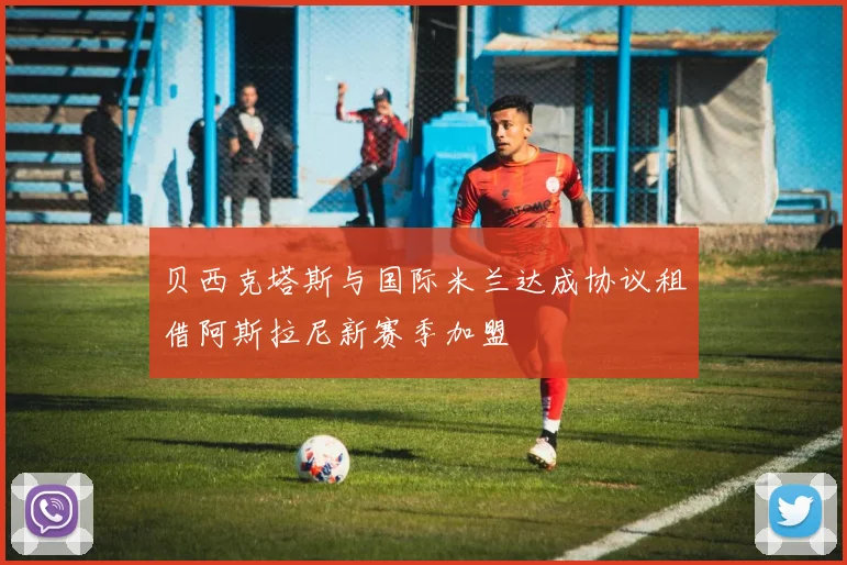 贝西克塔斯与国际米兰达成协议租借阿斯拉尼新赛季加盟