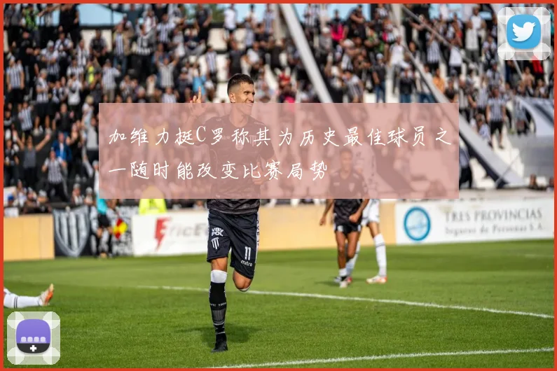 加维力挺C罗称其为历史最佳球员之一随时能改变比赛局势