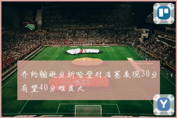 乔约翰逊分析哈登对活塞表现30分有望40分难度大
