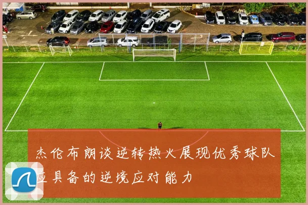 杰伦布朗谈逆转热火展现优秀球队应具备的逆境应对能力
