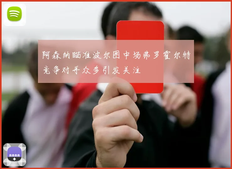 阿森纳瞄准波尔图中场弗罗霍尔特竞争对手众多引发关注
