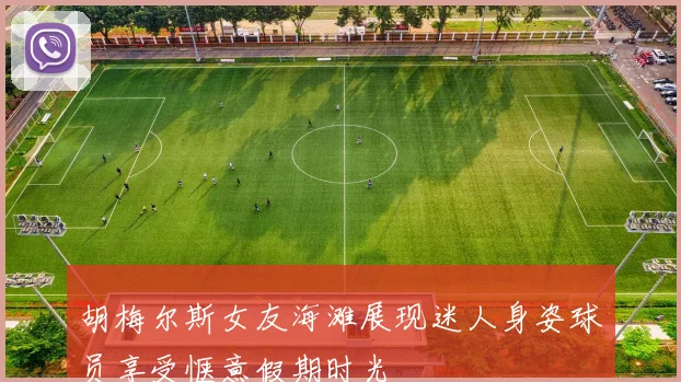 胡梅尔斯女友海滩展现迷人身姿球员享受惬意假期时光