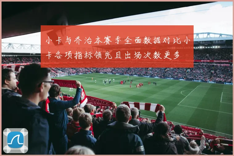 小卡与乔治本赛季全面数据对比小卡各项指标领先且出场次数更多