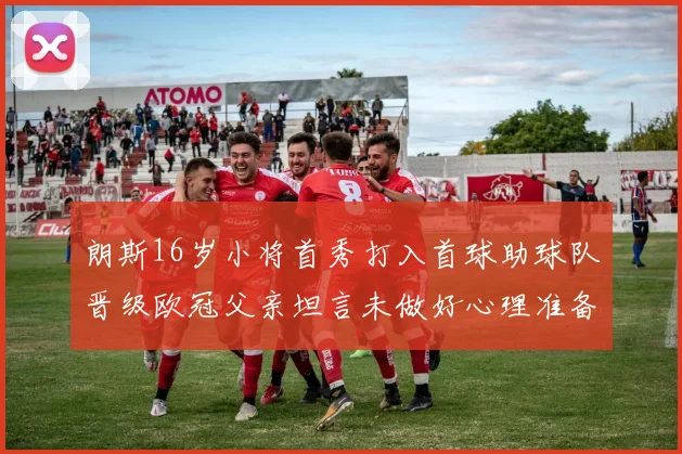 朗斯16岁小将首秀打入首球助球队晋级欧冠父亲坦言未做好心理准备