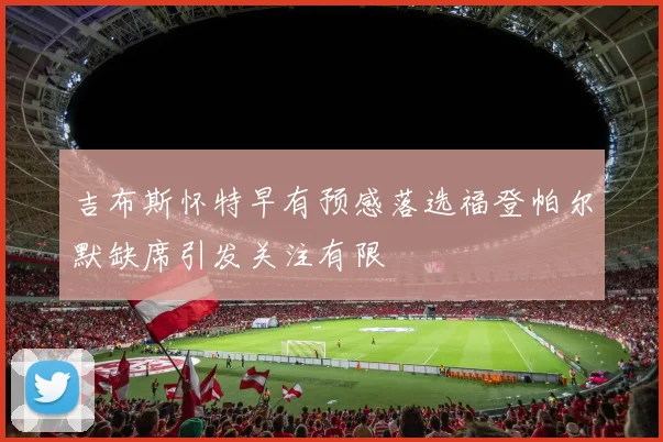 吉布斯怀特早有预感落选福登帕尔默缺席引发关注有限