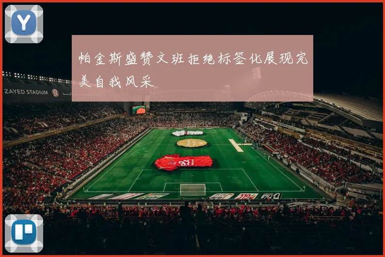 帕金斯盛赞文班拒绝标签化展现完美自我风采