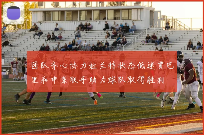 团队齐心协力杜兰特状态低迷贾巴里和申京联手助力球队取得胜利
