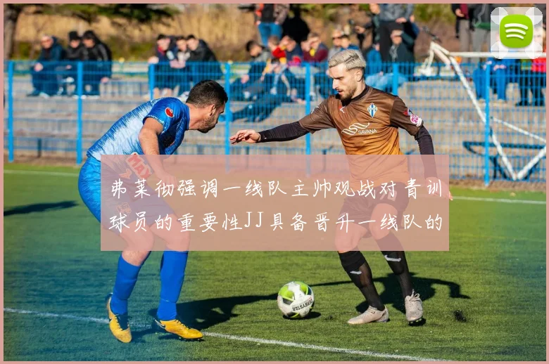 弗莱彻强调一线队主帅观战对青训球员的重要性JJ具备晋升一线队的能力