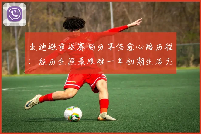 麦迪逊重返赛场分享伤愈心路历程：经历生涯最艰难一年初期生活无法自理