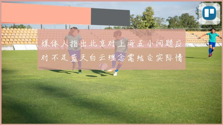 媒体人指出北京对上海五小问题应对不足蓝天白云理念需结合实际情况