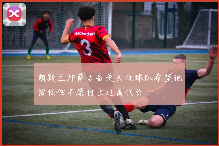 朗斯主帅萨吉备受关注球队希望他留任但不愿付出过高代价