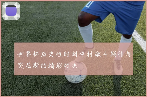 世界杯历史性时刻中村敬斗期待与突尼斯的精彩对决
