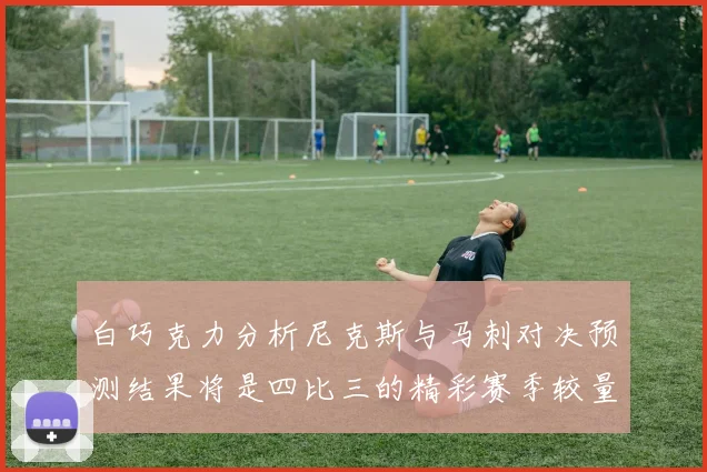 白巧克力分析尼克斯与马刺对决预测结果将是四比三的精彩赛季较量