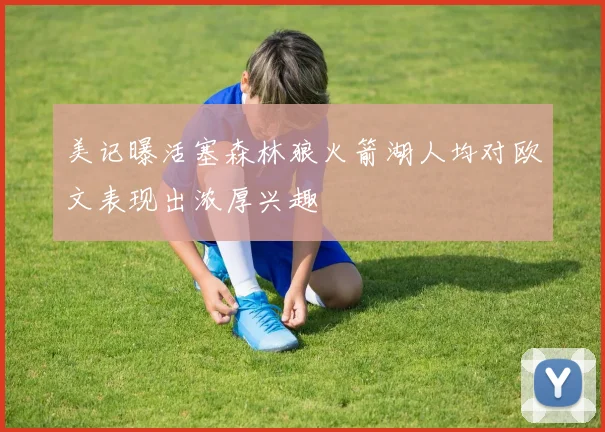 美记曝活塞森林狼火箭湖人均对欧文表现出浓厚兴趣