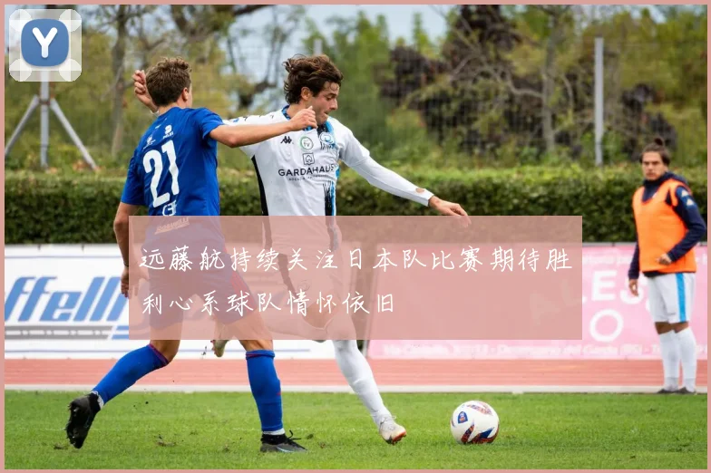远藤航持续关注日本队比赛期待胜利心系球队情怀依旧