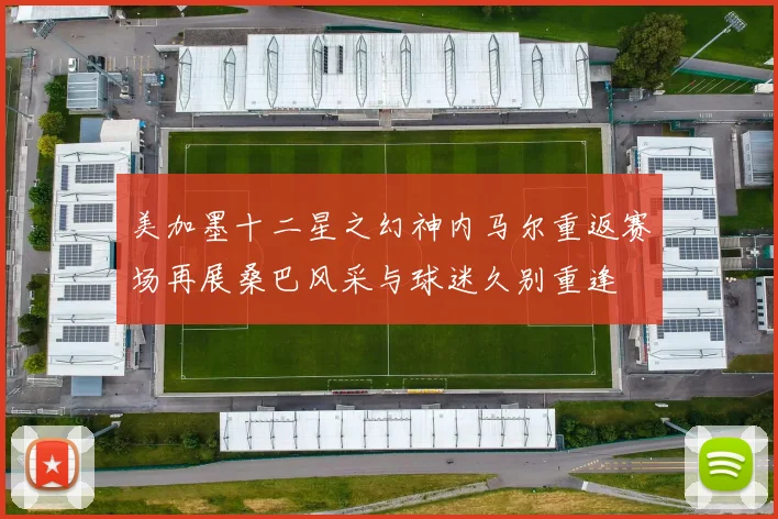 美加墨十二星之幻神内马尔重返赛场再展桑巴风采与球迷久别重逢