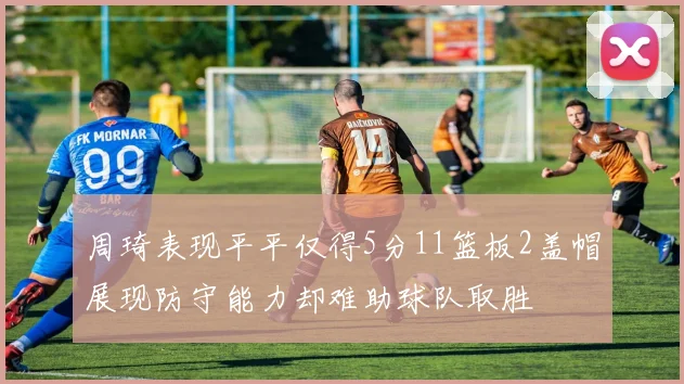 周琦表现平平仅得5分11篮板2盖帽展现防守能力却难助球队取胜