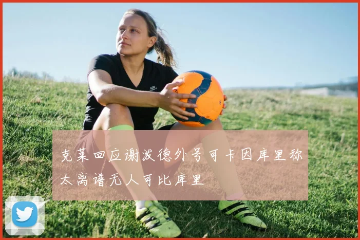 克莱回应谢泼德外号可卡因库里称太离谱无人可比库里