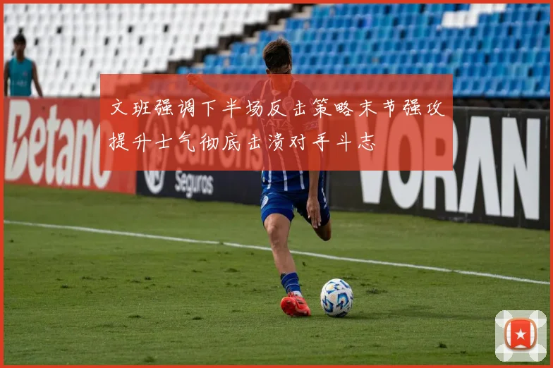 文班强调下半场反击策略末节强攻提升士气彻底击溃对手斗志