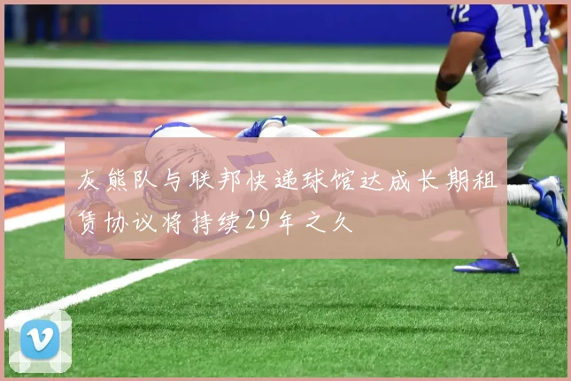 灰熊队与联邦快递球馆达成长期租赁协议将持续29年之久