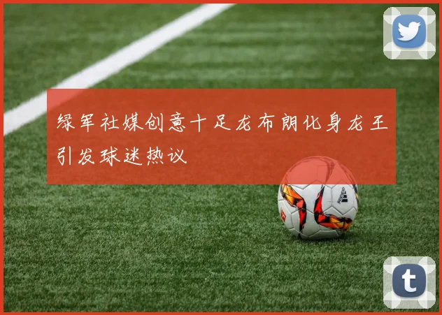 绿军社媒创意十足龙布朗化身龙王引发球迷热议