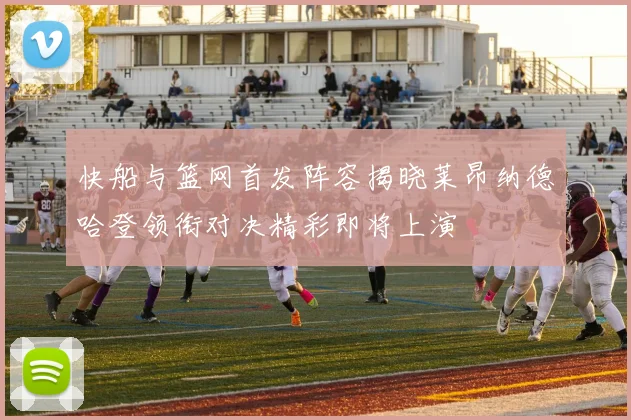 快船与篮网首发阵容揭晓莱昂纳德哈登领衔对决精彩即将上演