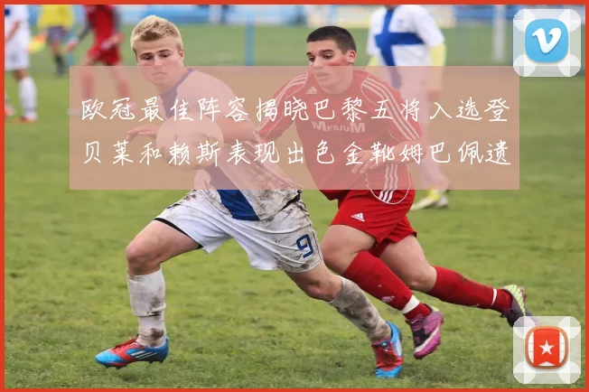 欧冠最佳阵容揭晓巴黎五将入选登贝莱和赖斯表现出色金靴姆巴佩遗憾落选